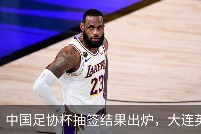 中国足协杯抽签结果出炉，大连英博+大连可为对阵形势确定