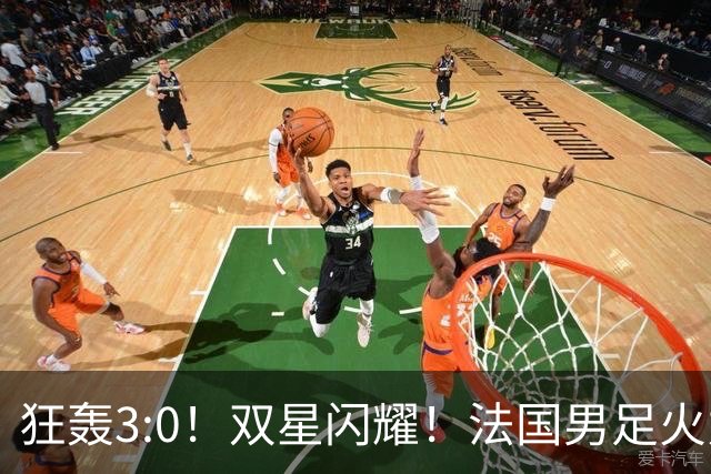 狂轰3:0！双星闪耀！法国男足火力猛，姆巴佩和登贝莱把对手打崩盘