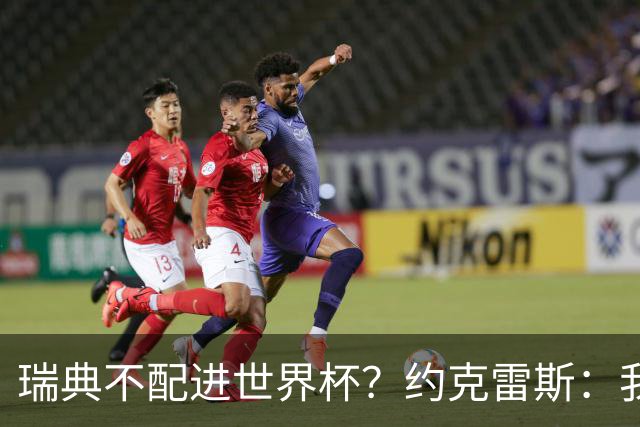 瑞典不配进世界杯？约克雷斯：我们凭实力进的，首战就5-1赢了