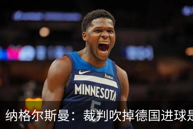 纳格尔斯曼：裁判吹掉德国进球是丑闻 我绝不会辞职的