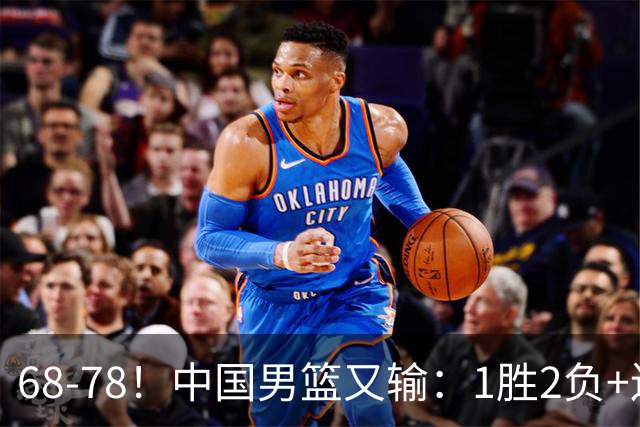 68-78！中国男篮又输：1胜2负+连败，爆发激烈冲突，下场也不好打
