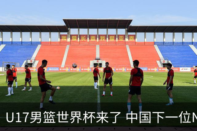 U17男篮世界杯来了 中国下一位NBA球员或就在其中
